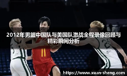 2012年男篮中国队与美国队激战全程录像回顾与精彩瞬间分析